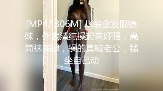 [MP4/ 306M] JK装金发眼镜妹，外表清纯操起来好骚，高筒袜美腿，操的直喊老公，猛坐自己动