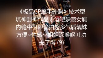 《极品CP魔手外购》技术型坑神封神作品！酒吧躲藏女厕内缝中极限偸拍超多气质靓妹方便~性感小姐姐深喉呕吐功夫了得 (9)