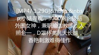 [MP4/ 1.29G]&nbsp;&nbsp;小婊寻欢，3000网约极品外围女神，兼职瑜伽教练，人照合一，D罩杯美乳大长腿，香艳刺激难得佳作