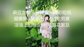 麻豆女神～罗瑾萱～精彩短视频集锦+最新出演AV[宅男意淫強上幻想女神]拍摄花絮及预告