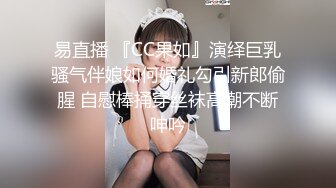 易直播 『CC果如』演绎巨乳骚气伴娘如何婚礼勾引新郎偷腥 自慰棒捅穿丝袜高潮不断呻吟