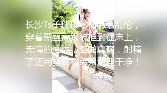 长沙Ts美佳琪：和弟弟乱伦，穿着黑丝高跟被推到在床上，无情的抽插，互啪真爽，射精了还用骚嘴帮弟弟清理干净！