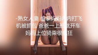 -熟女人妻 偷拿妈妈内内打飞机被抓包 爸爸一上班就开车 妈妈上位骑乘很疯狂