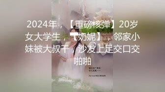 2024年，【重磅核弹】20岁女大学生，【奶妮】，邻家小妹被大叔干，沙发上足交口交啪啪