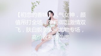 【初恋的香味】人气女神，颜值吊打全场，萝莉御姐激情双飞，肤白貌美人间尤物专场，高价收费房劲爆