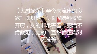 【大尉探花】至今未流出的良家”关灯妹”，KTV喝到微醺开房，女的非常害羞，死活不肯就范，男的一直甜言蜜语对天发誓