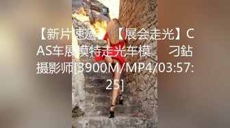 【新片速遞】 【展会走光】CAS车展模特走光车模❤️刁鉆摄影师[3900M/MP4/03:57:25]