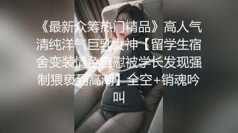 《最新众筹热门精品》高人气清纯洋气巨乳女神【留学生宿舍变装情色自慰被学长发现强制猥亵到高潮】全空+销魂吟叫