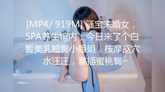 [MP4/ 919M] 骚宝未婚女，SPA养生馆内，今日来了个白皙美乳翘臀小姐姐，按摩抠穴水汪汪，暴插蜜桃臀