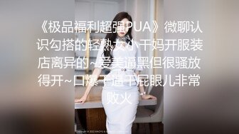 《极品福利超强PUA》微聊认识勾搭的轻熟女小干妈开服装店离异的~爱美逼黑但很骚放得开~口爆干逼干屁眼儿非常败火