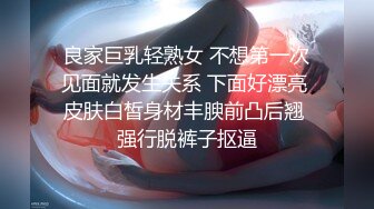 良家巨乳轻熟女 不想第一次见面就发生关系 下面好漂亮 皮肤白皙身材丰腴前凸后翘 强行脱裤子抠逼