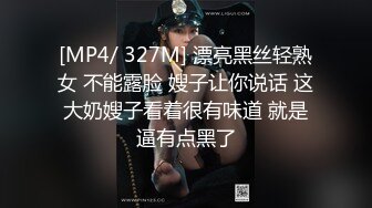 [MP4/ 327M] 漂亮黑丝轻熟女 不能露脸 嫂子让你说话 这大奶嫂子看着很有味道 就是逼有点黑了