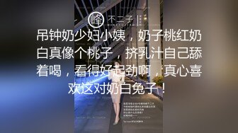 吊钟奶少妇小姨，奶子桃红奶白真像个桃子，挤乳汁自己舔着喝，看得好起劲啊，真心喜欢这对奶白兔子！