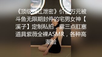 《顶级网红泄密》价值万元被斗鱼无限期封停的宅男女神【溪子】定制私拍，露三点肛塞道具紫薇全裸ASMR，各种高潮脸