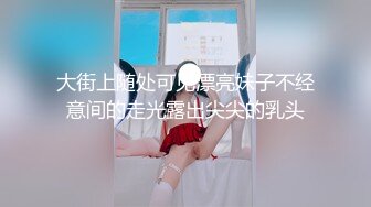 大街上随处可见漂亮妹子不经意间的走光露出尖尖的乳头