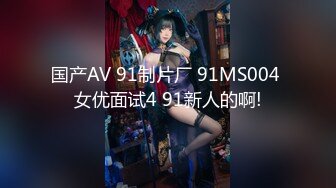 国产AV 91制片厂 91MS004 女优面试4 91新人的啊!