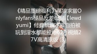 《精品重磅福利》萬狼求當Onlyfans極品反差母狗【lewdyumi】付費解鎖不雅自拍被玩到淫水都能拉絲62P 視頻27V高清原版 (3)