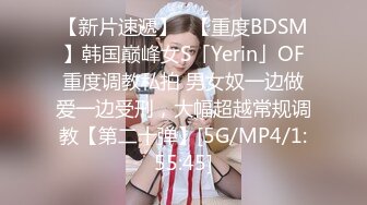 【新片速遞】✨【重度BDSM】韩国巅峰女S「Yerin」OF重度调教私拍 男女奴一边做爱一边受刑，大幅超越常规调教【第二十弹】[5G/MP4/1:55:45]