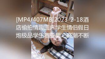 [MP4/407MB]2023-2-18酒店偷拍情趣圆床学生情侣假日炮极品学生赛亚男之高潮不断