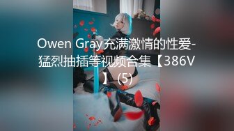 Owen Gray充满激情的性爱-猛烈抽插等视频合集【386V】 (5)