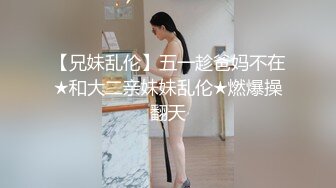 【兄妹乱伦】五一趁爸妈不在★和大二亲妹妹乱伦★燃爆操翻天