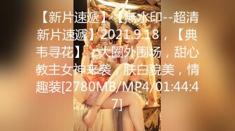 【新片速遞】【無水印--超清新片速遞】2021.9.18，【典韦寻花】，大圈外围场，甜心教主女神来袭，肤白貌美，情趣装[2780MB/MP4/01:44:47]