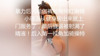 暴力后入瑜伽裤翘臀网红嫩模❤️小骚逼从健身房出来就上门服务了，最后骚逼被射满了精液！后入第一视角加骑操特写