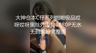 大神仓本C仔系列啪啪极品哎呀哎呀黑丝外围女1080P无水无码露脸完整版