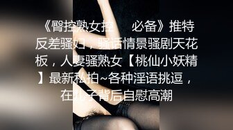 《臀控熟女控❤️必备》推特反差骚妇，骚话情景骚剧天花板，人妻骚熟女【桃仙小妖精】最新私拍~各种淫语挑逗，在儿子背后自慰高潮