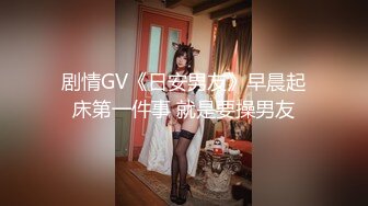 剧情GV《日安男友》早晨起床第一件事 就是要操男友