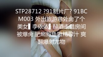 STP28712 ?91制片厂? 91BCM003 外出旅游意外肏了个美女▌李依依▌醉酒走错房间被爆肏 肥嫩鲍鱼吸精榨汁 爽翻爆射尤物