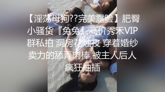 【淫荡母狗??完美露脸】肥臀小骚货『兔兔』高价秀禾VIP群私拍 洞房花烛夜 穿着婚纱卖力的舔弄肉棒 被主人后人疯狂抽插