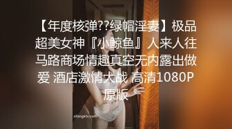 【年度核弹??绿帽淫妻】极品超美女神『小鲸鱼』人来人往马路商场情趣真空无内露出做爱 酒店激情大战 高清1080P原版