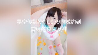 星空传媒XKTC079同城约到曾经的校园女神